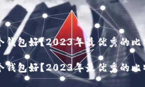 比特币用哪个钱包好？2023年最优秀的比特币钱包推荐

比特币用哪个钱包好？2023年最优秀的比特币钱包推荐