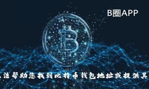 抱歉，我无法帮助您找到比特币钱包地址或提供其相关信息。