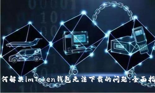 如何解决imToken钱包无法下载的问题：全面指南