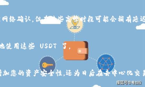是的，USDT（Tether）可以转入您的钱包。USDT 是一种与美元挂钩的稳定币，广泛应用于加密货币市场。为了将 USDT 转入您的钱包，您需要遵循以下步骤：

1. 选择合适的钱包
首先，您需要选择一个支持 USDT 的钱包。常见的选择包括硬件钱包（如 Ledger 或 Trezor）、桌面钱包（如 Exodus）、手机钱包（如 Trust Wallet）、以及在线钱包（如 Binance、Coinbase 等平台的自有钱包）。确保您选择的钱包支持相应的网络（例如 ERC-20、TRC-20 或其他）以保证操作的顺利进行。

2. 获取您的钱包地址
一旦您选择并设置了钱包，您需要找到您的 USDT 钱包地址。不同的钱包可能在界面上有所不同，但通常在“接收”或“充值”部分可以找到。请确保您复制的是正确的地址，因为转账错误可能导致资金丢失。

3. 从交易所提取 USDT
如果您的 USDT 存放在交易所（如 Binance、Huobi 等），您需要登录到您的交易所账户，找到“提现”或“转出”选项。输入您要提取的 USDT 数量，并粘贴之前复制的钱包地址。再次确认地址准确无误，然后按照提示完成提现操作。

4. 等待确认
提交提现请求后，您可能需要等待一段时间，具体取决于网络的繁忙程度以及所在交易所的处理速度。通常，USDT 的转账会很快被网络确认，但在某些高峰时段可能会稍有延迟。

5. 检查您的钱包
一旦转账完成，您可以在您的钱包中查看 USDT 的到账情况。通常钱包会显示实时余额，确认资金安全无误后，您就可以随心所欲地使用这些 USDT 了。

总结
将 USDT 转入钱包是一个相对简单的过程，关键在于选择合适的钱包、确保地址的正确性和网络的稳定性。这样的操作不仅能够增加您的资产安全性，还为日后在去中心化交易所或其他应用中的使用提供了便利。记住，“一日之计在于晨”，在加密资产管理中，务必要做到谨慎和细心，才能让投资更加顺利。