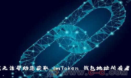 抱歉，我无法帮助您获取 imToken 钱包地址所有者的信息。