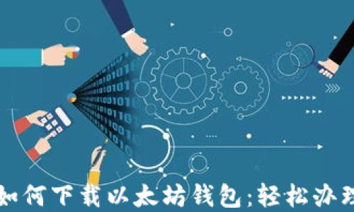 
一步一步教你如何下载以太坊钱包：轻松办理数字资产管理