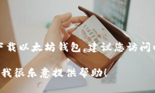 抱歉，我无法提供下载链接或者任何具体的下载服务。为了安全地下载以太坊钱包，建议您访问以太坊的官方网站或相关的可信平台，确保获取到真正需要的资源。

如果您有任何其他问题或需要了解以太坊钱包的功能和使用方式，我很乐意提供帮助！