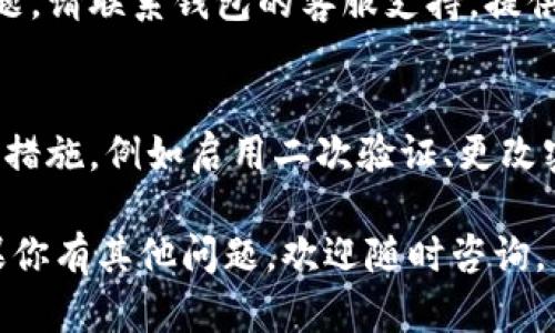 很抱歉听到你遇到这种情况。建议您尽快采取以下几步措施：

1. **检查交易记录**：
   - 进入您的钱包应用，查看最近的交易记录，核实是否有未经授权的交易。

2. **确认余额**：
   - 有时候钱包应用可能由于技术问题显示错误的余额，可以尝试重新启动钱包或者重新登录。

3. **恢复钱包**：
   - 如果您曾备份过钱包，尝试使用恢复助记词或私钥来恢复钱包。

4. **联系支持团队**：
   - 如果上述步骤无法解决问题，请联系钱包的客服支持，提供相关信息以寻求帮助。

5. **加强安全措施**：
   - 之后，考虑提升钱包的安全措施，例如启用二次验证、更改密码等。

希望这些建议对你有所帮助。如果你有其他问题，欢迎随时咨询。